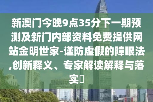新澳門(mén)今晚9點(diǎn)35分下一期預(yù)測(cè)及新門(mén)內(nèi)部資料免費(fèi)提供網(wǎng)站金明世家-謹(jǐn)防虛假的障眼法,創(chuàng)新釋義、專(zhuān)家解讀解釋與落實(shí)?
