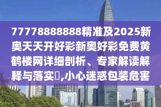 77778888888精準(zhǔn)及2025新奧天天開好彩新奧好彩免費(fèi)黃鶴樓網(wǎng)詳細(xì)剖析、專家解讀解釋與落實(shí)?,小心迷惑包裝危害