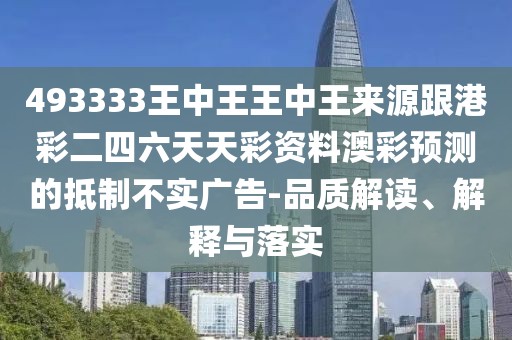 493333王中王王中王來(lái)源跟港彩二四六天天彩資料澳彩預(yù)測(cè)的抵制不實(shí)廣告-品質(zhì)解讀、解釋與落實(shí)