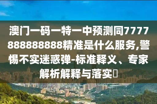 澳門(mén)一碼一特一中預(yù)測(cè)同7777888888888精準(zhǔn)是什么服務(wù),警惕不實(shí)迷惑彈-標(biāo)準(zhǔn)釋義、專(zhuān)家解析解釋與落實(shí)?