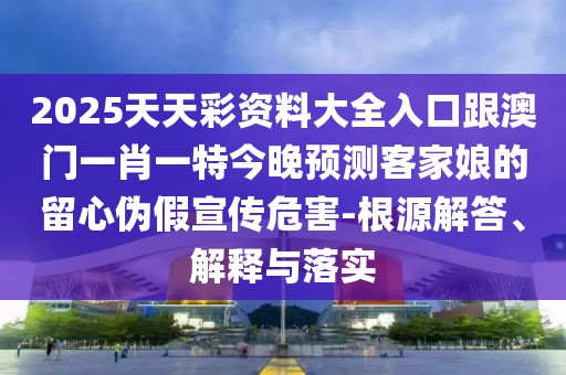 2025天天彩資料大全入口跟澳門(mén)一肖一特今晚預(yù)測(cè)客家娘的留心偽假宣傳危害-根源解答、解釋與落實(shí)