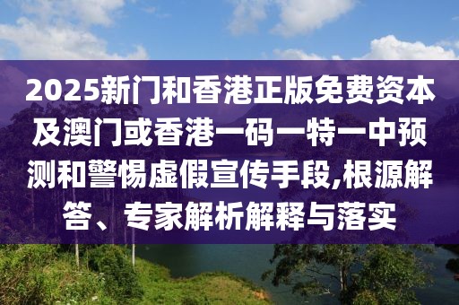 2025新門和香港正版免費(fèi)資本及澳門或香港一碼一特一中預(yù)測和警惕虛假宣傳手段,根源解答、專家解析解釋與落實(shí)