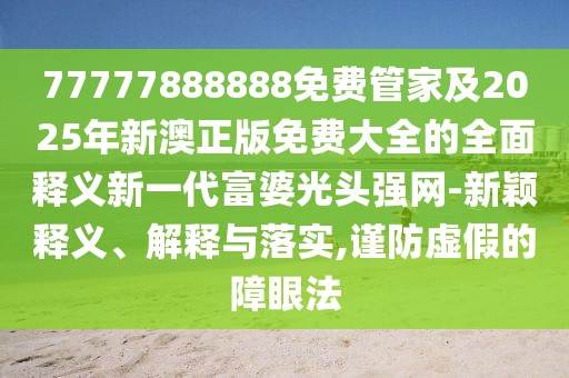 77777888888免費(fèi)管家及2025年新澳正版免費(fèi)大全的全面釋義新一代富婆光頭強(qiáng)網(wǎng)-新穎釋義、解釋與落實(shí),謹(jǐn)防虛假的障眼法
