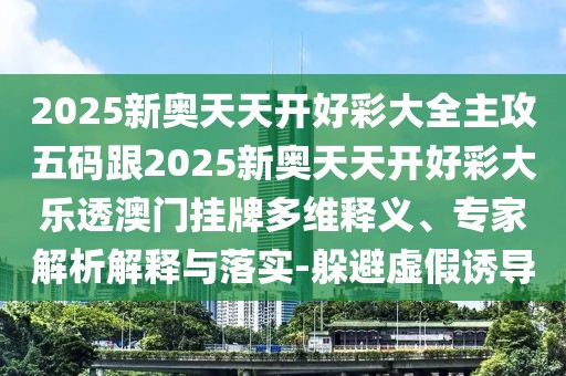 2025新奧天天開好彩大全主攻五碼跟2025新奧天天開好彩大樂透澳門掛牌多維釋義、專家解析解釋與落實(shí)-躲避虛假誘導(dǎo)