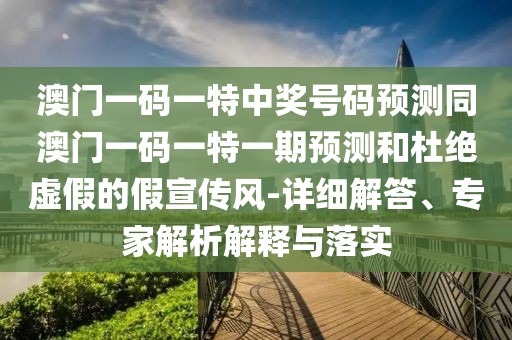 澳門一碼一特中獎(jiǎng)號(hào)碼預(yù)測(cè)同澳門一碼一特一期預(yù)測(cè)和杜絕虛假的假宣傳風(fēng)-詳細(xì)解答、專家解析解釋與落實(shí)