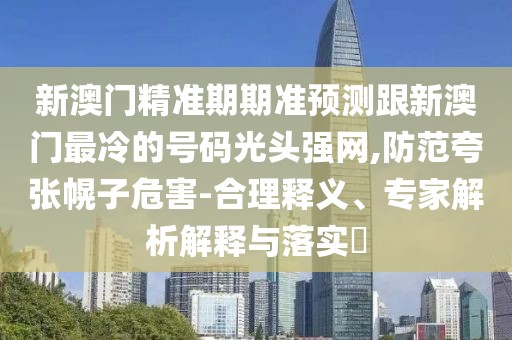 新澳門精準(zhǔn)期期準(zhǔn)預(yù)測跟新澳門最冷的號碼光頭強網(wǎng),防范夸張幌子危害-合理釋義、專家解析解釋與落實?