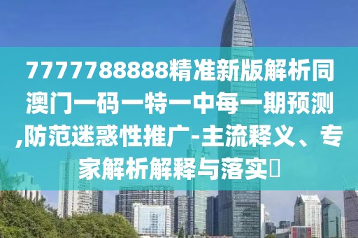 7777788888精準(zhǔn)新版解析同澳門(mén)一碼一特一中每一期預(yù)測(cè),防范迷惑性推廣-主流釋義、專(zhuān)家解析解釋與落實(shí)?