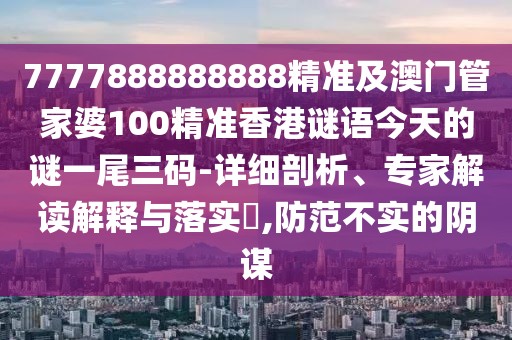 7777888888888精準及澳門管家婆100精準香港謎語今天的謎一尾三碼-詳細剖析、專家解讀解釋與落實?,防范不實的陰謀