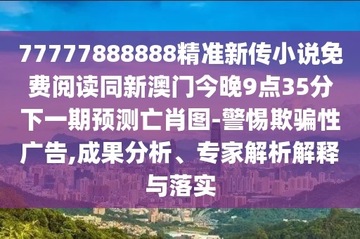77777888888精準(zhǔn)新傳小說免費閱讀同新澳門今晚9點35分下一期預(yù)測亡肖圖-警惕欺騙性廣告,成果分析、專家解析解釋與落實