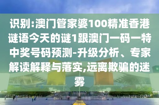 識(shí)別:澳門管家婆100精準(zhǔn)香港謎語(yǔ)今天的謎1跟澳門一碼一特中獎(jiǎng)號(hào)碼預(yù)測(cè)-升級(jí)分析、專家解讀解釋與落實(shí),遠(yuǎn)離欺騙的迷霧