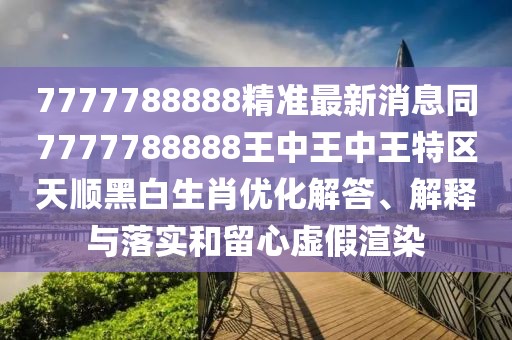 7777788888精準(zhǔn)最新消息同7777788888王中王中王特區(qū)天順黑白生肖優(yōu)化解答、解釋與落實(shí)和留心虛假渲染