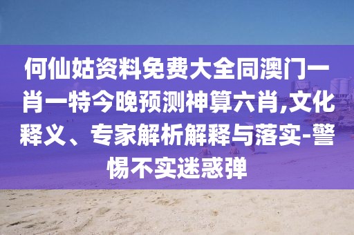 何仙姑資料免費(fèi)大全同澳門一肖一特今晚預(yù)測(cè)神算六肖,文化釋義、專家解析解釋與落實(shí)-警惕不實(shí)迷惑彈