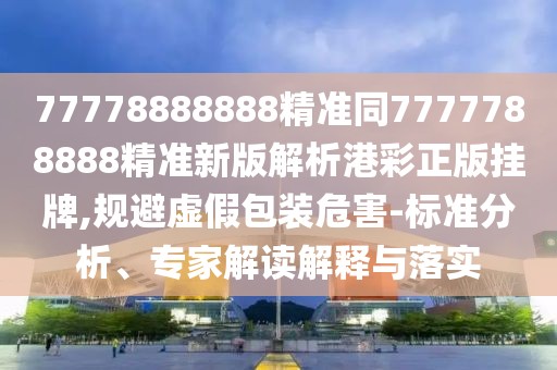 77778888888精準(zhǔn)同7777788888精準(zhǔn)新版解析港彩正版掛牌,規(guī)避虛假包裝危害-標(biāo)準(zhǔn)分析、專家解讀解釋與落實(shí)