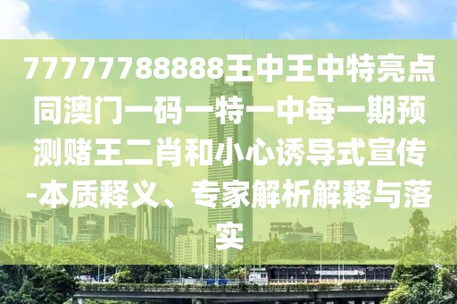 77777788888王中王中特亮點(diǎn)同澳門一碼一特一中每一期預(yù)測賭王二肖和小心誘導(dǎo)式宣傳-本質(zhì)釋義、專家解析解釋與落實(shí)