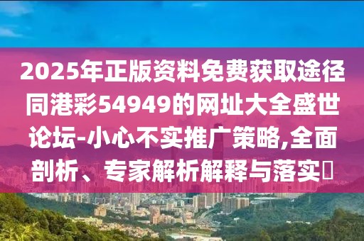 2025年正版資料免費(fèi)獲取途徑同港彩54949的網(wǎng)址大全盛世論壇-小心不實(shí)推廣策略,全面剖析、專家解析解釋與落實(shí)?