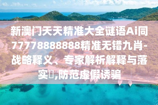 新澳門天天精準(zhǔn)大全謎語Ai同77778888888精準(zhǔn)無錯(cuò)九肖-戰(zhàn)略釋義、專家解析解釋與落實(shí)?,防范虛假誘騙