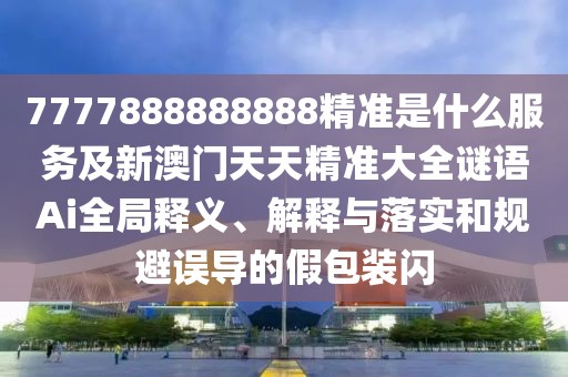 7777888888888精準(zhǔn)是什么服務(wù)及新澳門天天精準(zhǔn)大全謎語(yǔ)Ai全局釋義、解釋與落實(shí)和規(guī)避誤導(dǎo)的假包裝閃