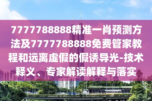 7777788888精準一肖預(yù)測方法及7777788888免費管家教程和遠離虛假的假誘導(dǎo)光-技術(shù)釋義、專家解讀解釋與落實