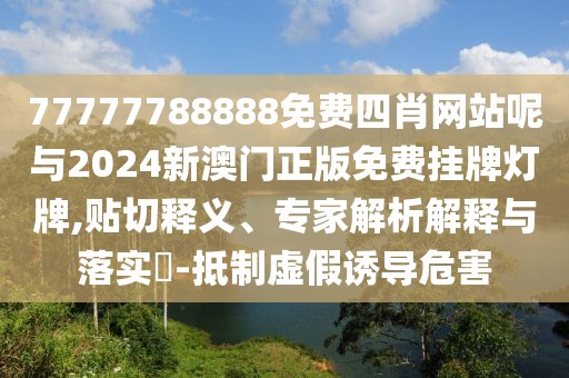 77777788888免費(fèi)四肖網(wǎng)站呢與2024新澳門正版免費(fèi)掛牌燈牌,貼切釋義、專家解析解釋與落實(shí)?-抵制虛假誘導(dǎo)危害