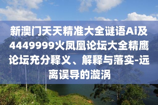 新澳門天天精準(zhǔn)大全謎語Ai及4449999火鳳凰論壇大全精鷹論壇充分釋義、解釋與落實(shí)-遠(yuǎn)離誤導(dǎo)的漩渦
