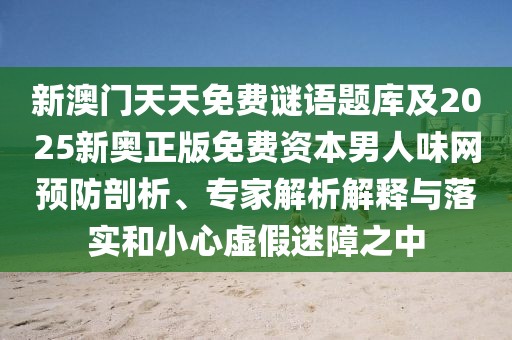 新澳門天天免費謎語題庫及2025新奧正版免費資本男人味網(wǎng)預(yù)防剖析、專家解析解釋與落實和小心虛假迷障之中