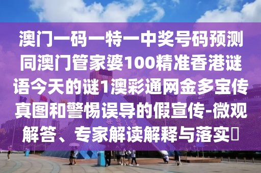 澳門一碼一特一中獎號碼預(yù)測同澳門管家婆100精準(zhǔn)香港謎語今天的謎1澳彩通網(wǎng)金多寶傳真圖和警惕誤導(dǎo)的假宣傳-微觀解答、專家解讀解釋與落實(shí)?
