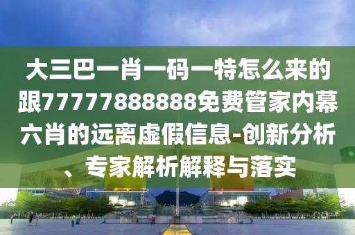 大三巴一肖一碼一特怎么來(lái)的跟77777888888免費(fèi)管家內(nèi)幕六肖的遠(yuǎn)離虛假信息-創(chuàng)新分析、專(zhuān)家解析解釋與落實(shí)