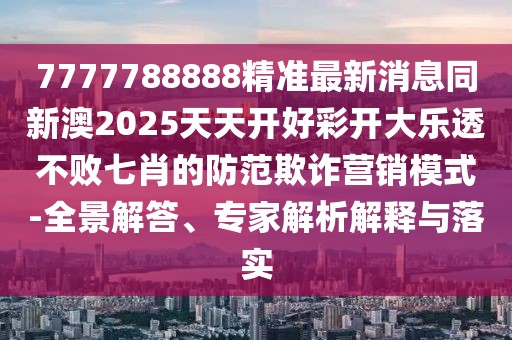 7777788888精準(zhǔn)最新消息同新澳2025天天開(kāi)好彩開(kāi)大樂(lè)透不敗七肖的防范欺詐營(yíng)銷模式-全景解答、專家解析解釋與落實(shí)