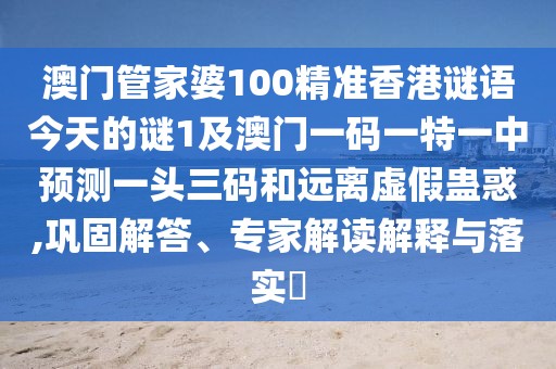澳門管家婆100精準(zhǔn)香港謎語今天的謎1及澳門一碼一特一中預(yù)測一頭三碼和遠(yuǎn)離虛假蠱惑,鞏固解答、專家解讀解釋與落實?