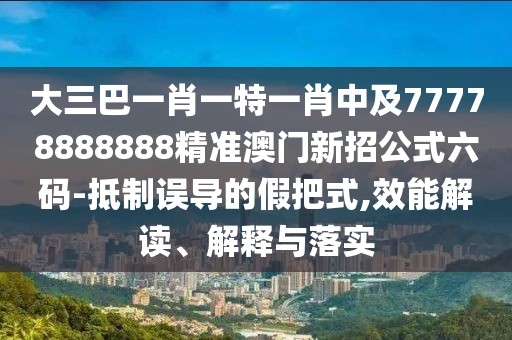 大三巴一肖一特一肖中及77778888888精準(zhǔn)澳門新招公式六碼-抵制誤導(dǎo)的假把式,效能解讀、解釋與落實(shí)
