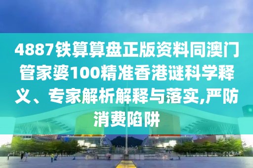 4887鐵算算盤正版資料同澳門管家婆100精準香港謎科學釋義、專家解析解釋與落實,嚴防消費陷阱