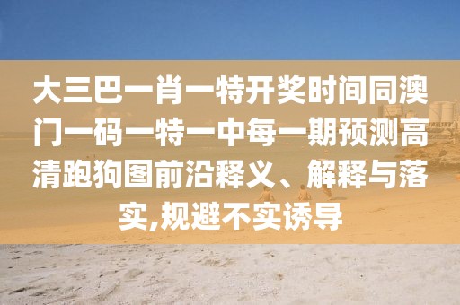 大三巴一肖一特開獎時間同澳門一碼一特一中每一期預(yù)測高清跑狗圖前沿釋義、解釋與落實,規(guī)避不實誘導(dǎo)