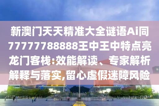 新澳門天天精準(zhǔn)大全謎語Ai同77777788888王中王中特點(diǎn)亮龍門客棧:效能解讀、專家解析解釋與落實(shí),留心虛假迷障風(fēng)險(xiǎn)