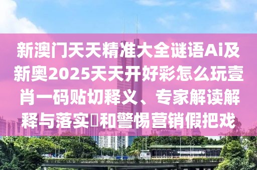 新澳門天天精準大全謎語Ai及新奧2025天天開好彩怎么玩壹肖一碼貼切釋義、專家解讀解釋與落實?和警惕營銷假把戲