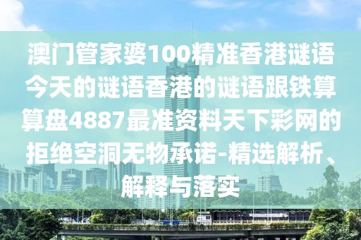 澳門管家婆100精準(zhǔn)香港謎語今天的謎語香港的謎語跟鐵算算盤4887最準(zhǔn)資料天下彩網(wǎng)的拒絕空洞無物承諾-精選解析、解釋與落實(shí)