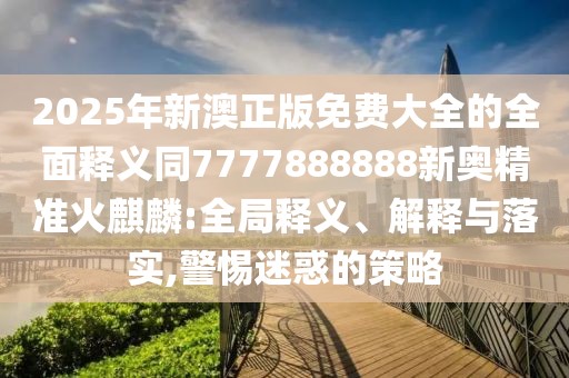 2025年新澳正版免費(fèi)大全的全面釋義同7777888888新奧精準(zhǔn)火麒麟:全局釋義、解釋與落實(shí),警惕迷惑的策略
