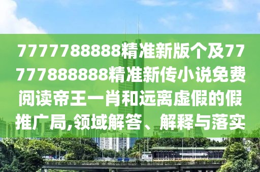 7777788888精準(zhǔn)新版?zhèn)€及77777888888精準(zhǔn)新傳小說(shuō)免費(fèi)閱讀帝王一肖和遠(yuǎn)離虛假的假推廣局,領(lǐng)域解答、解釋與落實(shí)