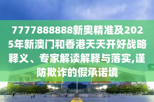 7777888888新奧精準(zhǔn)及2025年新澳門和香港天天開好戰(zhàn)略釋義、專家解讀解釋與落實(shí),謹(jǐn)防欺詐的假承諾境