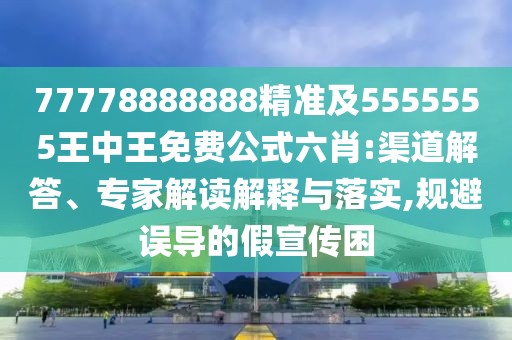 77778888888精準(zhǔn)及5555555王中王免費(fèi)公式六肖:渠道解答、專家解讀解釋與落實(shí),規(guī)避誤導(dǎo)的假宣傳困