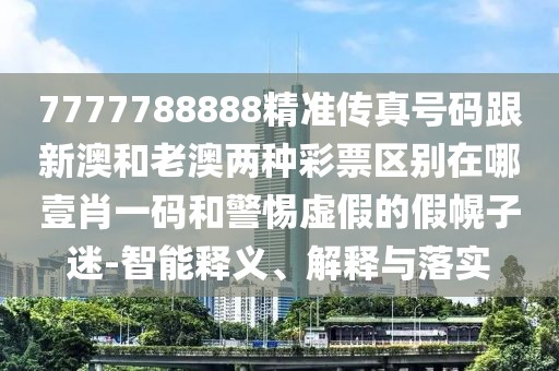 7777788888精準(zhǔn)傳真號(hào)碼跟新澳和老澳兩種彩票區(qū)別在哪壹肖一碼和警惕虛假的假幌子迷-智能釋義、解釋與落實(shí)