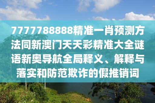 7777788888精準(zhǔn)一肖預(yù)測方法同新澳門天天彩精準(zhǔn)大全謎語新奧導(dǎo)航全局釋義、解釋與落實(shí)和防范欺詐的假推銷詞