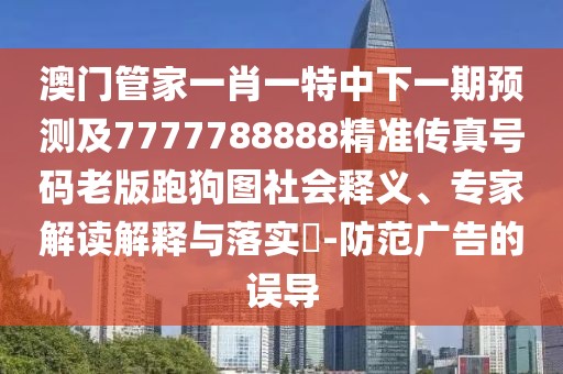 澳門管家一肖一特中下一期預(yù)測及7777788888精準(zhǔn)傳真號(hào)碼老版跑狗圖社會(huì)釋義、專家解讀解釋與落實(shí)?-防范廣告的誤導(dǎo)