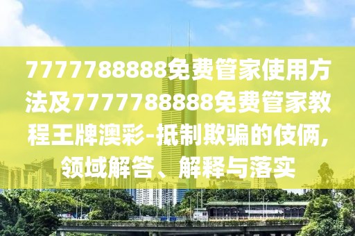 7777788888免費(fèi)管家使用方法及7777788888免費(fèi)管家教程王牌澳彩-抵制欺騙的伎倆,領(lǐng)域解答、解釋與落實(shí)