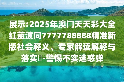 展示:2025年澳門天天彩大全紅藍波同7777788888精準新版社會釋義、專家解讀解釋與落實?-警惕不實迷惑彈
