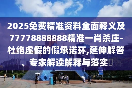 2025免費(fèi)精準(zhǔn)資料全面釋義及77778888888精準(zhǔn)一肖殺莊-杜絕虛假的假承諾環(huán),延伸解答、專(zhuān)家解讀解釋與落實(shí)?