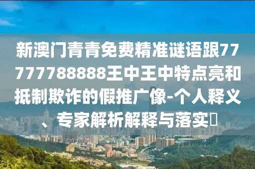 新澳門青青免費精準(zhǔn)謎語跟77777788888王中王中特點亮和抵制欺詐的假推廣像-個人釋義、專家解析解釋與落實?