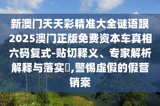 新澳門天天彩精準(zhǔn)大全謎語跟2025澳門正版免費(fèi)資本車真相六碼復(fù)式-貼切釋義、專家解析解釋與落實(shí)?,警惕虛假的假營銷案
