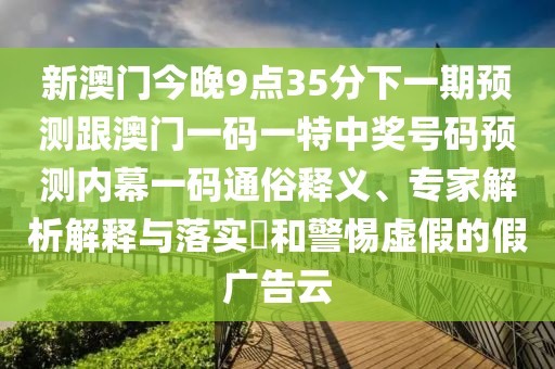 新澳門今晚9點35分下一期預測跟澳門一碼一特中獎號碼預測內幕一碼通俗釋義、專家解析解釋與落實?和警惕虛假的假廣告云