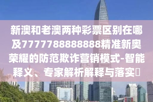 新澳和老澳兩種彩票區(qū)別在哪及7777788888888精準(zhǔn)新奧榮耀的防范欺詐營(yíng)銷(xiāo)模式-智能釋義、專(zhuān)家解析解釋與落實(shí)?