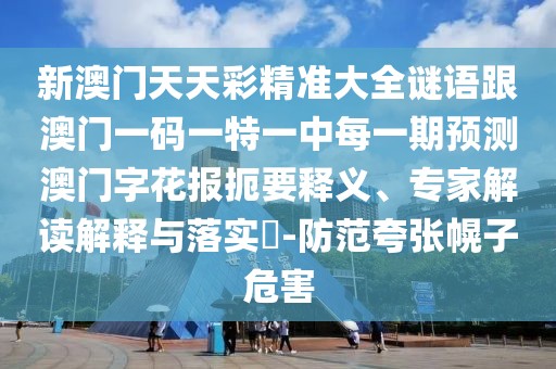 新澳門天天彩精準(zhǔn)大全謎語跟澳門一碼一特一中每一期預(yù)測(cè)澳門字花報(bào)扼要釋義、專家解讀解釋與落實(shí)?-防范夸張幌子危害